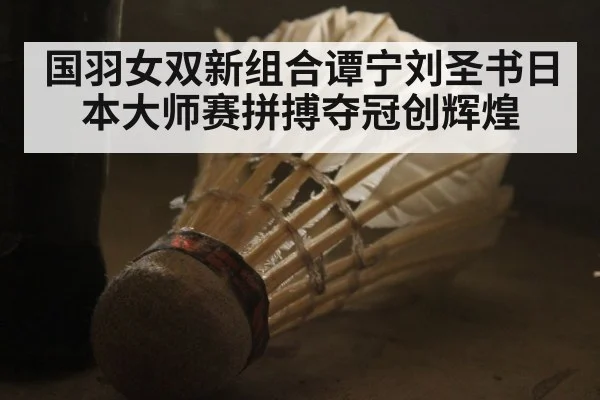 国羽女双新组合谭宁刘圣书日本大师赛拼搏夺冠创辉煌