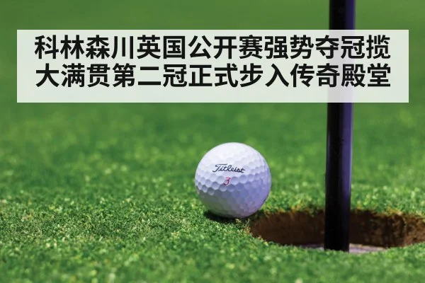 科林森川英国公开赛强势夺冠揽大满贯第二冠正式步入传奇殿堂