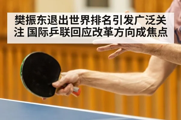 樊振东退出世界排名引发广泛关注 国际乒联回应改革方向成焦点