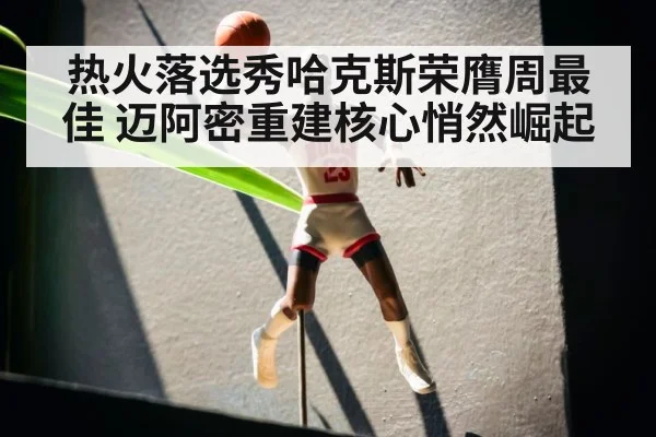 热火落选秀哈克斯荣膺周最佳 迈阿密重建核心悄然崛起