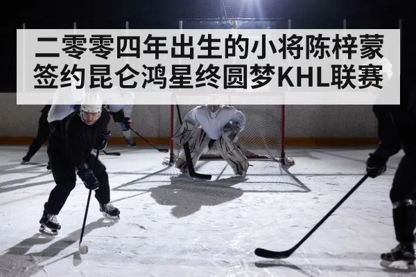 二零零四年出生的小将陈梓蒙签约昆仑鸿星终圆梦KHL联赛
