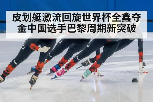 皮划艇激流回旋世界杯全鑫夺金中国选手巴黎周期新突破