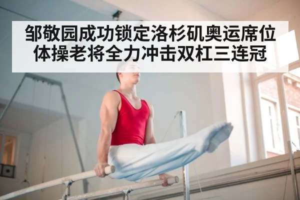 邹敬园成功锁定洛杉矶奥运席位 体操老将全力冲击双杠三连冠